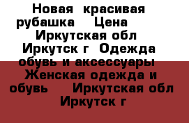Новая  красивая  рубашка  › Цена ­ 500 - Иркутская обл., Иркутск г. Одежда, обувь и аксессуары » Женская одежда и обувь   . Иркутская обл.,Иркутск г.